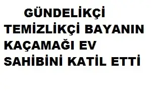 GÜNDELİKÇİ TEMİZLİKÇİNİN KAÇAMAĞI EV SAHİBİNİ KATİL ETTİ